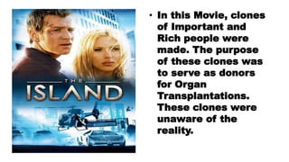 • In this Movie, clones
of Important and
Rich people were
made. The purpose
of these clones was
to serve as donors
for Organ
Transplantations.
These clones were
unaware of the
reality.
 