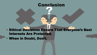 Conclusion
• Ethical Decisions Ensure That Everyone’s Best
Interests Are Protected.
• When in Doubt, Don’t.
 