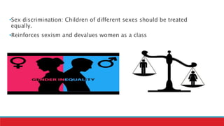 •Sex discrimination: Children of different sexes should be treated
equally.
•Reinforces sexism and devalues women as a class
 