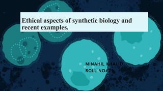 Ethical aspects of synthetic biology and
recent examples.
MINAHIL KHALID.
ROLL NO#25
 