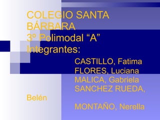 COLEGIO SANTA BÁRBARA 3º Polimodal “A” Integrantes: CASTILLO, Fatima FLORES, Luciana MALICA, Gabriela SANCHEZ RUEDA, Belén MONTAÑO, Nerella 