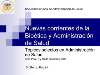 Sociedad Peruana de Administración de Salud




Nuevas corrientes de la
Bioética y Administración
de Salud
Tópicos selectos en Administración
de Salud
Lima-Perú, 9 y 10 de setiembre 2005


Dr. Renzo Paccini
 