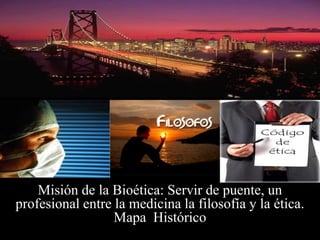 Misión de la Bioética: Servir de puente, un  profesional entre la medicina la filosofía y la ética.Mapa  Histórico