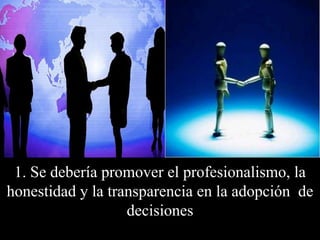 1. Se debería promover el profesionalismo, la honestidad y la transparencia en la adopción  de decisiones 