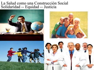 La Salud como una Construcción SocialSolidaridad -- Equidad -- Justicia