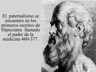 El  paternalismo se encuentra en los primeros escritos de Hipócrates  llamado el padre de la medicina 460-377. 