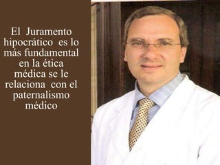 El  Juramento hipocrático  es lo más fundamental en la ética médica se le relaciona  con el paternalismo médico