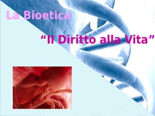 La Bioetica

     “Il Diritto alla Vita”
 