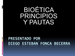 Presentado por diego esteban fonca becerra BIOÉTICA PRINCIPIOS  Y PAUTAS   
