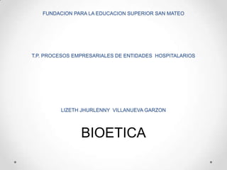 FUNDACION PARA LA EDUCACION SUPERIOR SAN MATEO




T.P. PROCESOS EMPRESARIALES DE ENTIDADES HOSPITALARIOS




         LIZETH JHURLENNY VILLANUEVA GARZON




                BIOETICA
 