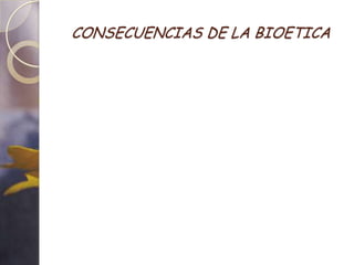 CONSECUENCIAS DE LA BIOETICA
 