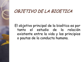 OBJETIVO DE LA BIOETICA


El objetivo principal de la bioética es por
 tanto el estudio de la relación
 existente entre la vida y los principios
 o pautas de la conducta humana.
 