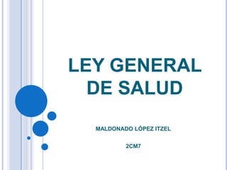 LEY GENERAL
DE SALUD
MALDONADO LÓPEZ ITZEL
2CM7

 