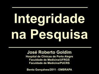 Integridade
na Pesquisa
José Roberto Goldim
Hospital de Clínicas de Porto Alegre
Faculdade de Medicina/UFRGS
Faculdade de Medicina/PUCRS

Bento Gonçalves/2011 - EMBRAPA

 