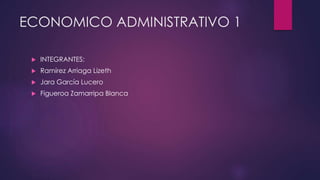 ECONOMICO ADMINISTRATIVO 1
 INTEGRANTES:
 Ramírez Arriaga Lizeth
 Jara García Lucero
 Figueroa Zamarripa Blanca
 
