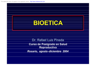 BIOETICA
Dr. Rafael Luis Pineda
Curso de Postgrado en Salud
Reproductiva
Rosario, agosto-diciembre 2004
This watermark does not appear in the registered version - http://www.clicktoconvert.com
 