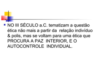  NO III SÉCULO a.C. tematizam a questão
ética não mais a partir da relação indivíduo
& polis, mas se voltam para uma ética que
PROCURA A PAZ INTERIOR, E O
AUTOCONTROLE INDIVIDUAL.
 