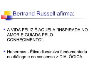 Bertrand Russell afirma:
 A VIDA FELIZ É AQUELA “INSPIRADA NO
AMOR E GUIADA PELO
CONHECIMENTO’’.
 Habermas - Ética discursiva fundamentada
no diálogo e no consenso > DIALÓGICA.
 