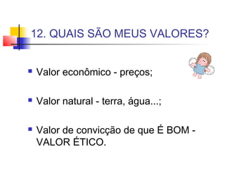 12. QUAIS SÃO MEUS VALORES?
 Valor econômico - preços;
 Valor natural - terra, água...;
 Valor de convicção de que É BOM -
VALOR ÉTICO.
 