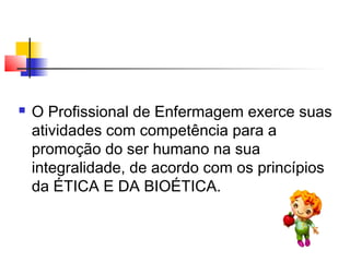  O Profissional de Enfermagem exerce suas
atividades com competência para a
promoção do ser humano na sua
integralidade, de acordo com os princípios
da ÉTICA E DA BIOÉTICA.
 