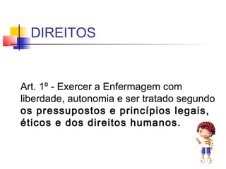 DIREITOS
Art. 1º - Exercer a Enfermagem com
liberdade, autonomia e ser tratado segundo
os pressupostos e princípios legais,
éticos e dos direitos humanos.
 