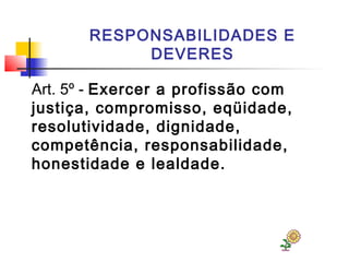 RESPONSABILIDADES E
DEVERES
Art. 5º - Exercer a profissão com
justiça, compromisso, eqüidade,
resolutividade, dignidade,
competência, responsabilidade,
honestidade e lealdade.
 