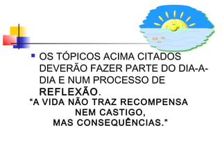  OS TÓPICOS ACIMA CITADOS
DEVERÃO FAZER PARTE DO DIA-A-
DIA E NUM PROCESSO DE
REFLEXÃO.
“A VIDA NÃO TRAZ RECOMPENSA
NEM CASTIGO,
MAS CONSEQUÊNCIAS.”
 