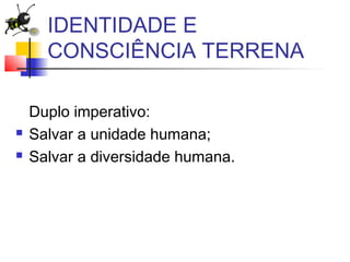 IDENTIDADE E
CONSCIÊNCIA TERRENA
Duplo imperativo:
 Salvar a unidade humana;
 Salvar a diversidade humana.
 