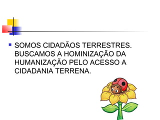  SOMOS CIDADÃOS TERRESTRES.
BUSCAMOS A HOMINIZAÇÃO DA
HUMANIZAÇÃO PELO ACESSO A
CIDADANIA TERRENA.
 