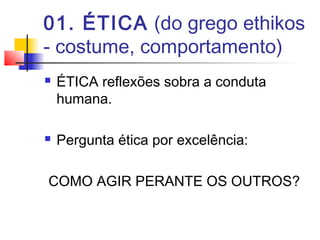 01. ÉTICA (do grego ethikos
- costume, comportamento)
 ÉTICA reflexões sobra a conduta
humana.
 Pergunta ética por excelência:
COMO AGIR PERANTE OS OUTROS?
 