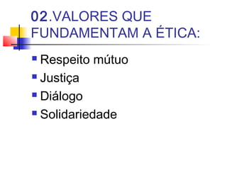 02.VALORES QUE
FUNDAMENTAM A ÉTICA:
 Respeito mútuo
 Justiça
 Diálogo
 Solidariedade
 