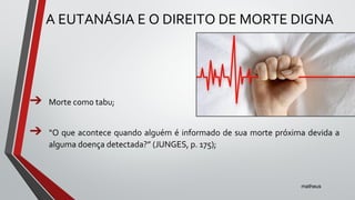 A EUTANÁSIA E O DIREITO DE MORTE DIGNA
➔ Morte como tabu;
➔ “O que acontece quando alguém é informado de sua morte próxima devida a
alguma doença detectada?” (JUNGES, p. 175);
matheus
 