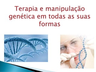 Terapia e manipulação
genética em todas as suas
formas
 