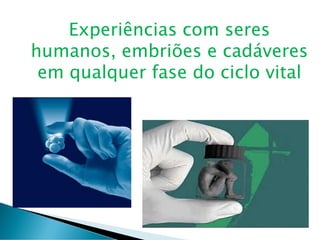 Experiências com seres
humanos, embriões e cadáveres
em qualquer fase do ciclo vital
 