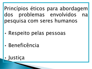Princípios éticos para abordagem
dos problemas envolvidos na
pesquisa com seres humanos
Respeito pelas pessoas
Beneficência
Justiça
 