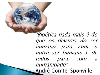 "Bioética nada mais é do
que os deveres do ser
humano para com o
outro ser humano e de
todos para com a
humanidade”
André Comte-Sponville
 