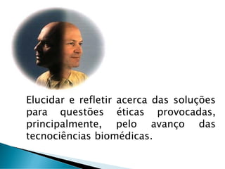 Elucidar e refletir acerca das soluções
para questões éticas provocadas,
principalmente, pelo avanço das
tecnociências biomédicas.
 