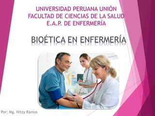 UNIVERSIDAD PERUANA UNIÓN
FACULTAD DE CIENCIAS DE LA SALUD
E.A.P. DE ENFERMERÍA
BIOÉTICA EN ENFERMERÍA
Por: Mg. Nitzy Ramos
 