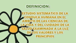 DEFINICION:
ESTUDIO SISTEMATICO DE LA
CONDUCA HUMANA EN EL
AMBITO DE LAS CIENCIAS DE
LA VIDA Y DEL CUIDADO DE LA
SALUD EXAMINADA A LA LUZ
DE LOS VALORES Y LOS
PRINCIPIOS
 
