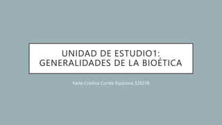 UNIDAD DE ESTUDIO1:
GENERALIDADES DE LA BIOÉTICA
Karla Cristina Cortés Espinoza 328218
 