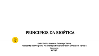 PRINCIPIOS DA BIOÉTICA
João Pedro Azevedo Gonzaga Vieira
Residente do Programa Fisioterapia Hospitalar com Ênfase em Terapia
Intensiva
HC/HS
 
