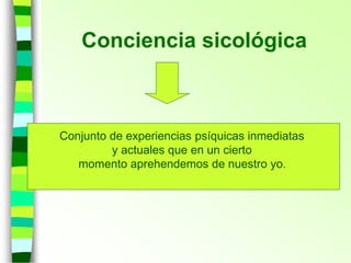 Conciencia sicológica
Conjunto de experiencias psíquicas inmediatas
y actuales que en un cierto
momento aprehendemos de nuestro yo.
 
