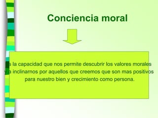 Conciencia moral
Es la capacidad que nos permite descubrir los valores morales
y a inclinarnos por aquellos que creemos que son mas positivos
para nuestro bien y crecimiento como persona.
 