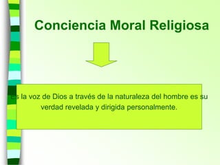 Conciencia Moral Religiosa
Es la voz de Dios a través de la naturaleza del hombre es su
verdad revelada y dirigida personalmente.
 