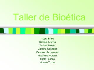 Taller de Bioética
Integrantes
Barbara Aranda
Andrea Betetta
Carolina González
Vanessa Hormazabal
Macarena Moreno
Paola Peirano
Ximena Torres
 