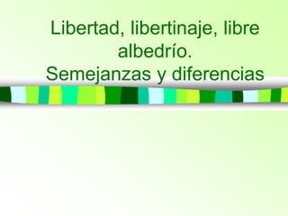 Libertad, libertinaje, libre
albedrío.
Semejanzas y diferencias
 