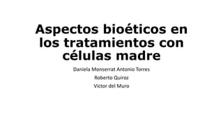 Aspectos bioéticos en
los tratamientos con
células madre
Daniela Monserrat Antonio Torres
Roberto Quiroz
Victor del Muro
 