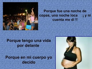 Porque fue una noche de
               copas, una noche loca ¡ y ni
                      cuenta me di !!




Porque tengo una vida
    por delante

Porque en mi cuerpo yo
        decido
 