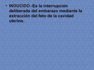 • INDUCIDO.-Es la interrupción
  INDUCIDO.-
  deliberada del embarazo mediante la
  extracción del feto de la cavidad
  uterina.
 