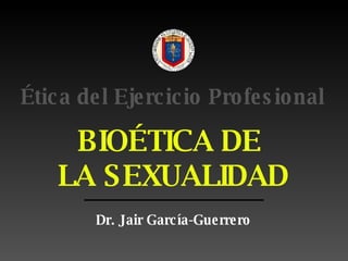 BIOÉTICA DE  LA SEXUALIDAD Dr. Jair Garc ía-Guerrero Ética del Ejercicio Profesional 